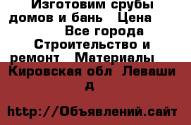  Изготовим срубы домов и бань › Цена ­ 1 000 - Все города Строительство и ремонт » Материалы   . Кировская обл.,Леваши д.